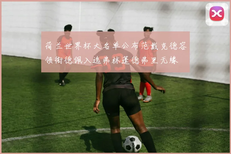 荷兰世界杯大名单公布范戴克德容领衔德佩入选弗林蓬德弗里无缘