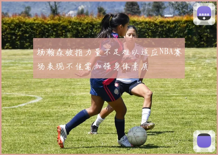 杨瀚森被指力量不足难以适应NBA赛场表现不佳需加强身体素质