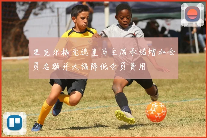 里克尔梅竞选皇马主席承诺增加会员名额并大幅降低会员费用