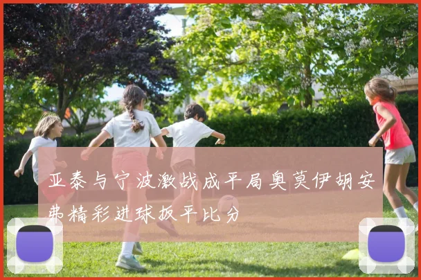亚泰与宁波激战成平局奥莫伊胡安弗精彩进球扳平比分