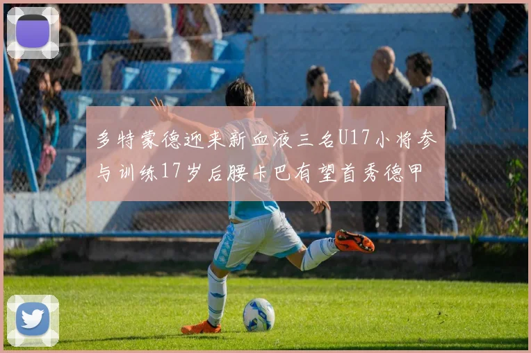 多特蒙德迎来新血液三名U17小将参与训练17岁后腰卡巴有望首秀德甲