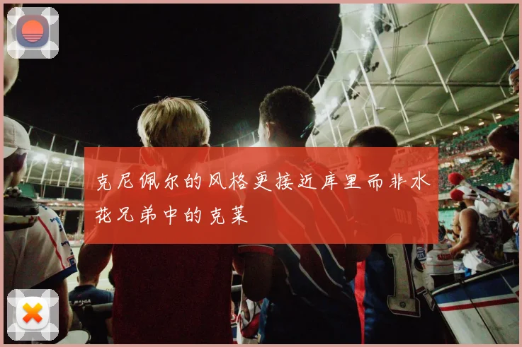 克尼佩尔的风格更接近库里而非水花兄弟中的克莱