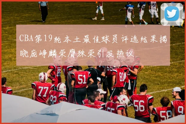 CBA第19轮本土最佳球员评选结果揭晓庞峥麟荣膺殊荣引发热议