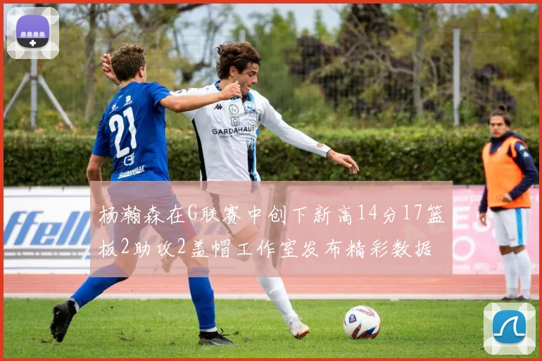 杨瀚森在G联赛中创下新高14分17篮板2助攻2盖帽工作室发布精彩数据海报