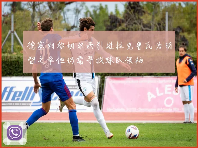 德塞利称切尔西引进拉克鲁瓦为明智之举但仍需寻找球队领袖