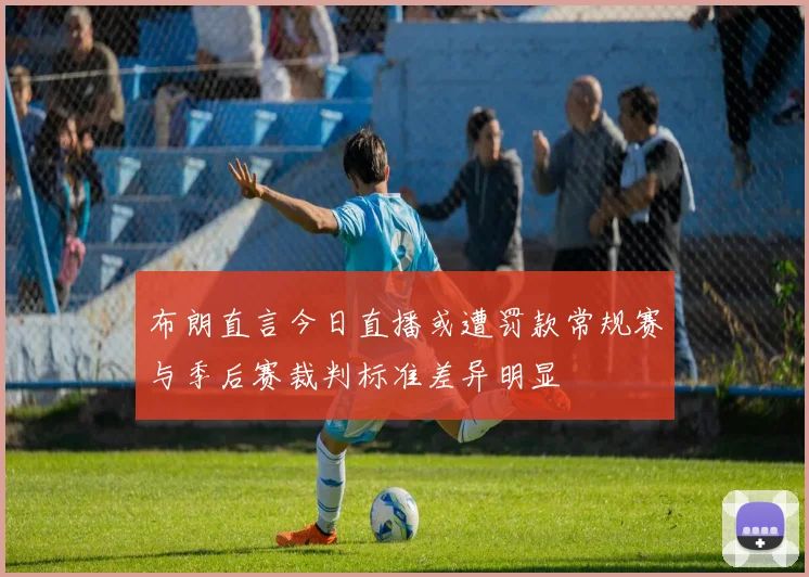 布朗直言今日直播或遭罚款常规赛与季后赛裁判标准差异明显