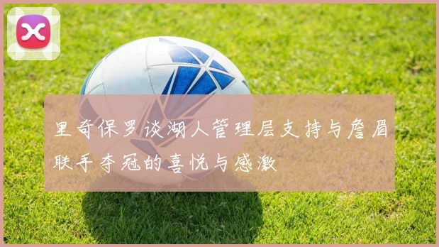 里奇保罗谈湖人管理层支持与詹眉联手夺冠的喜悦与感激