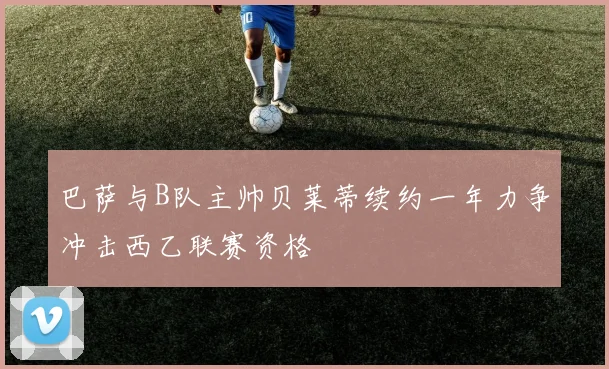 巴萨与B队主帅贝莱蒂续约一年力争冲击西乙联赛资格