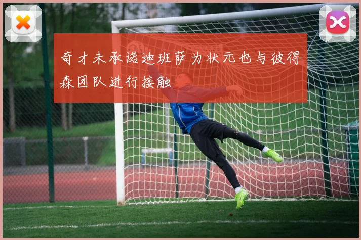 奇才未承诺迪班萨为状元也与彼得森团队进行接触