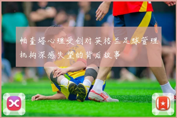 帕奎塔心理受创对英格兰足球管理机构深感失望的背后故事
