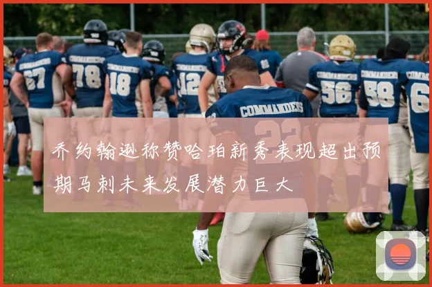 乔约翰逊称赞哈珀新秀表现超出预期马刺未来发展潜力巨大
