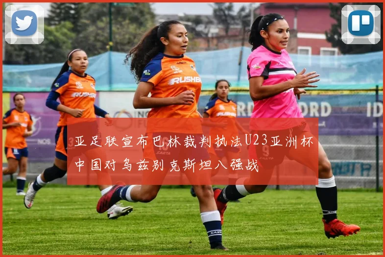 亚足联宣布巴林裁判执法U23亚洲杯中国对乌兹别克斯坦八强战