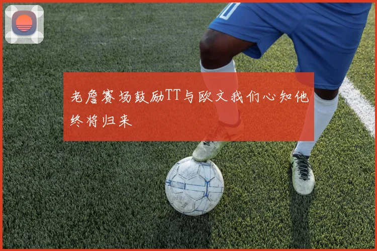 老詹赛场鼓励TT与欧文我们心知他终将归来